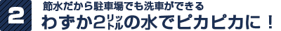 節水だから駐車場でも洗車ができる わずか2リットルの水でピカピカに!