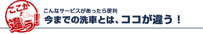 こんなサービスがあったら便利 今までの洗車とは、ココが違う！